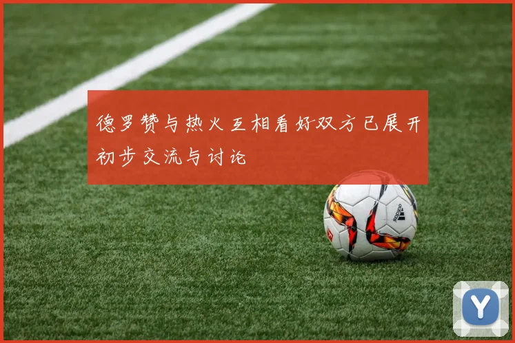 德罗赞与热火互相看好双方已展开初步交流与讨论