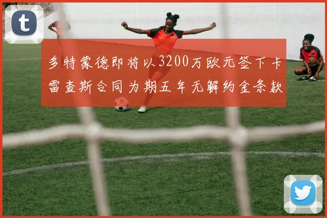 多特蒙德即将以3200万欧元签下卡雷查斯合同为期五年无解约金条款