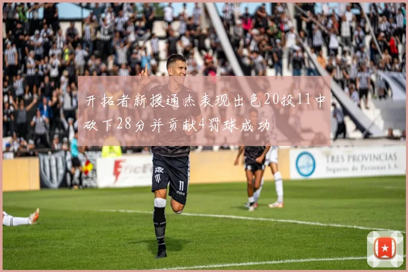 开拓者新援通杰表现出色20投11中砍下28分并贡献4罚球成功