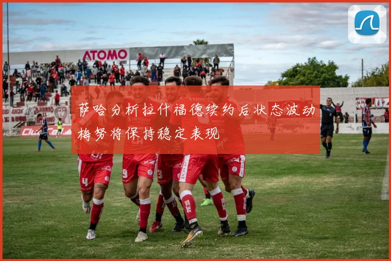 萨哈分析拉什福德续约后状态波动梅努将保持稳定表现