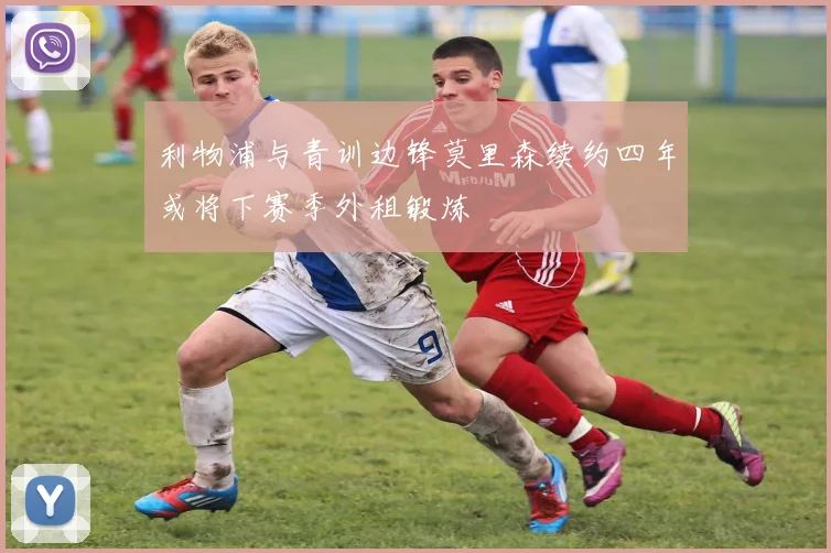 利物浦与青训边锋莫里森续约四年或将下赛季外租锻炼