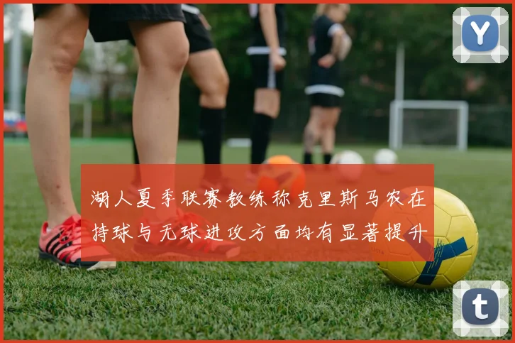 湖人夏季联赛教练称克里斯马农在持球与无球进攻方面均有显著提升