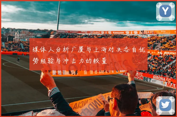 媒体人分析广厦与上海对决各自优势经验与冲击力的较量