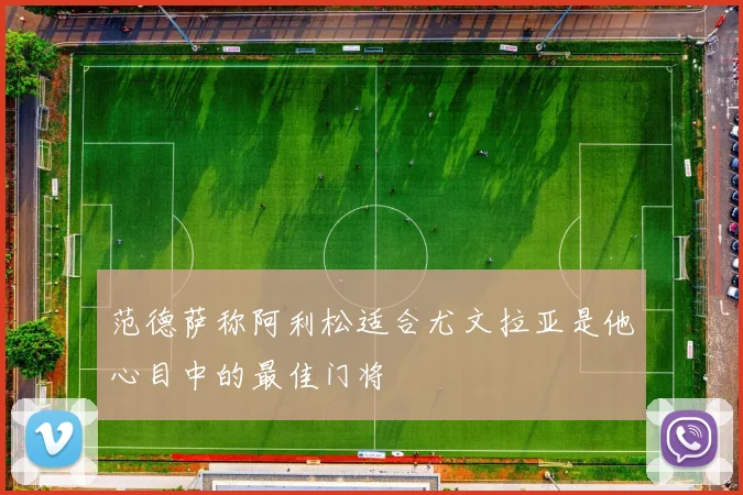 范德萨称阿利松适合尤文拉亚是他心目中的最佳门将