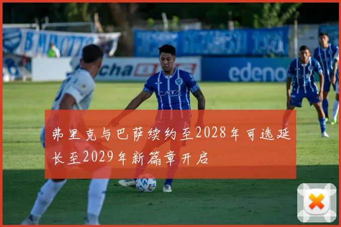 弗里克与巴萨续约至2028年可选延长至2029年新篇章开启