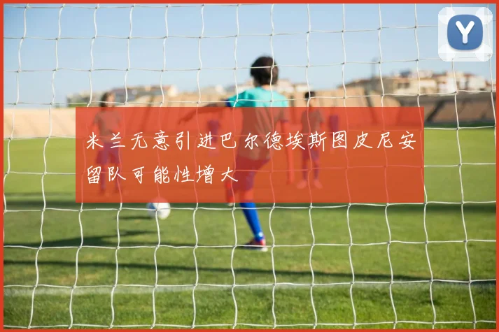 米兰无意引进巴尔德埃斯图皮尼安留队可能性增大