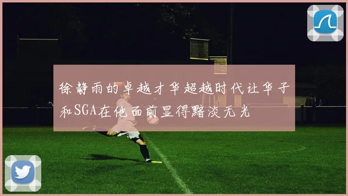 徐静雨的卓越才华超越时代让华子和SGA在他面前显得黯淡无光