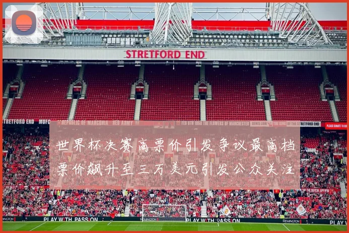 世界杯决赛高票价引发争议最高档票价飙升至三万美元引发公众关注