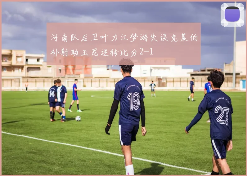 河南队后卫叶力江梦游失误克莱伯补射助玉昆逆转比分2-1