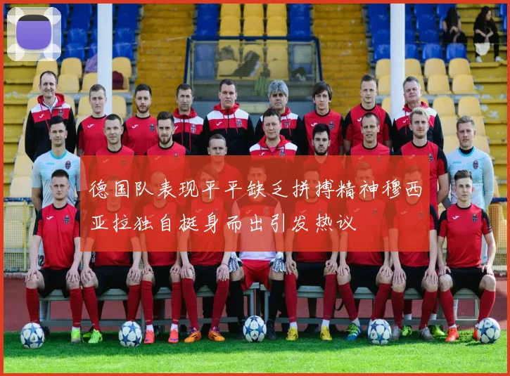 德国队表现平平缺乏拼搏精神穆西亚拉独自挺身而出引发热议