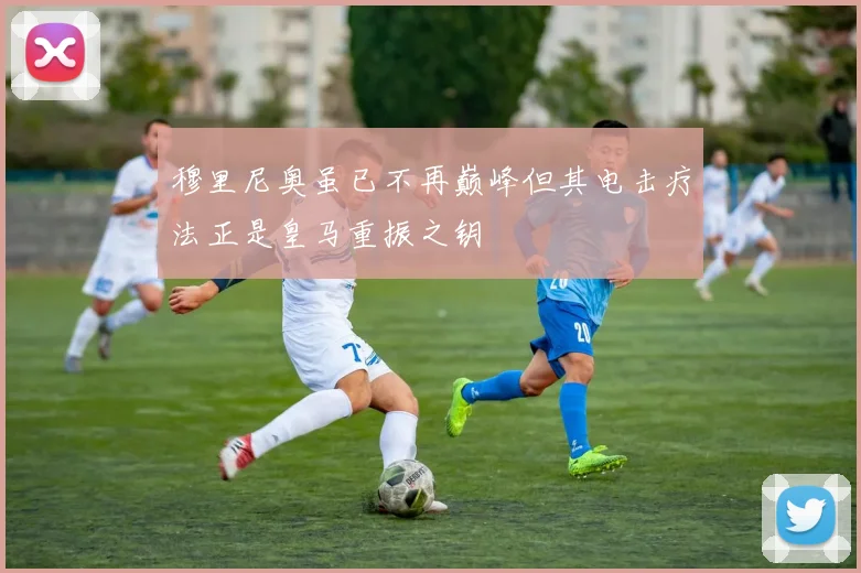 穆里尼奥虽已不再巅峰但其电击疗法正是皇马重振之钥