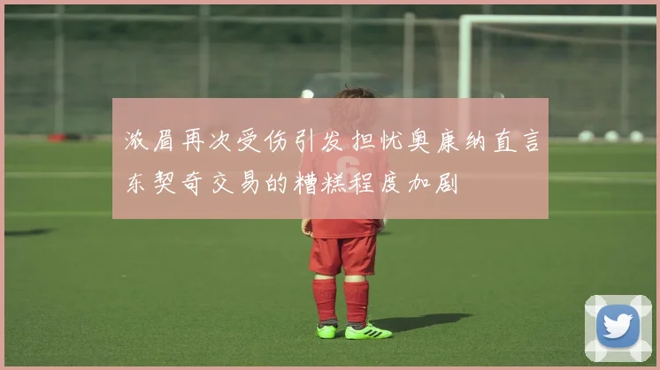 浓眉再次受伤引发担忧奥康纳直言东契奇交易的糟糕程度加剧