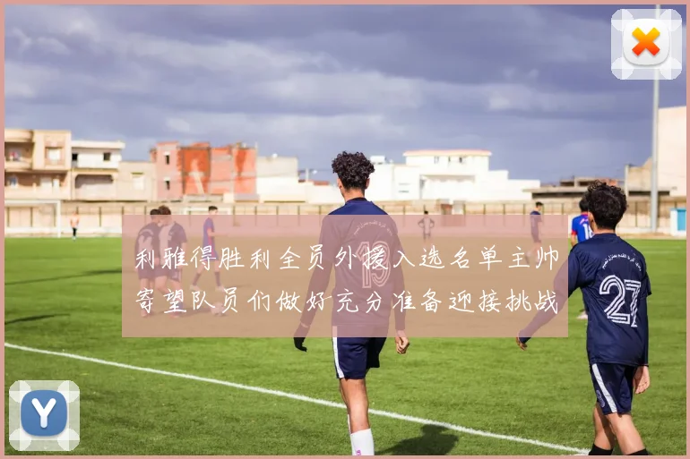 利雅得胜利全员外援入选名单主帅寄望队员们做好充分准备迎接挑战