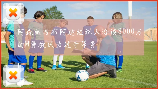 阿森纳与布阿迪经纪人洽谈8000万的M费被认为过于昂贵