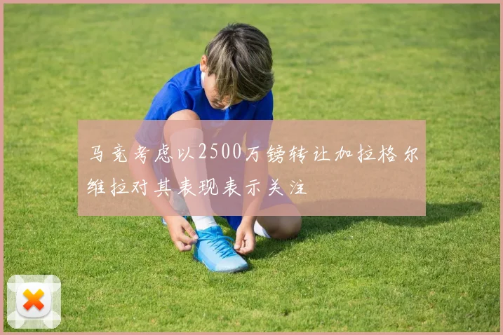 马竞考虑以2500万镑转让加拉格尔维拉对其表现表示关注