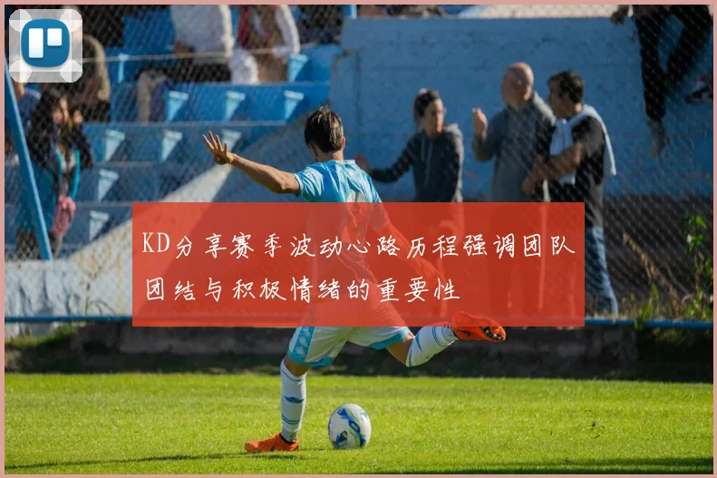KD分享赛季波动心路历程强调团队团结与积极情绪的重要性