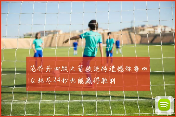 范乔丹回顾火箭被逆转遗憾称每回合耗尽24秒也能赢得胜利