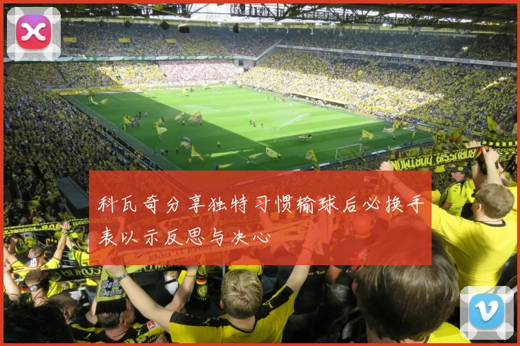 科瓦奇分享独特习惯输球后必换手表以示反思与决心