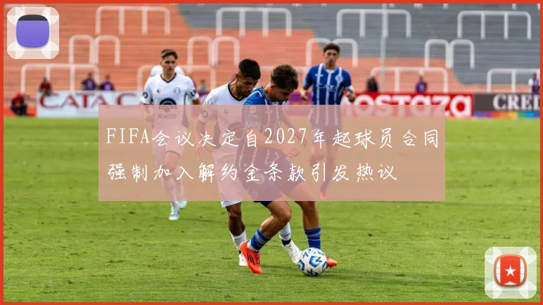 FIFA会议决定自2027年起球员合同强制加入解约金条款引发热议