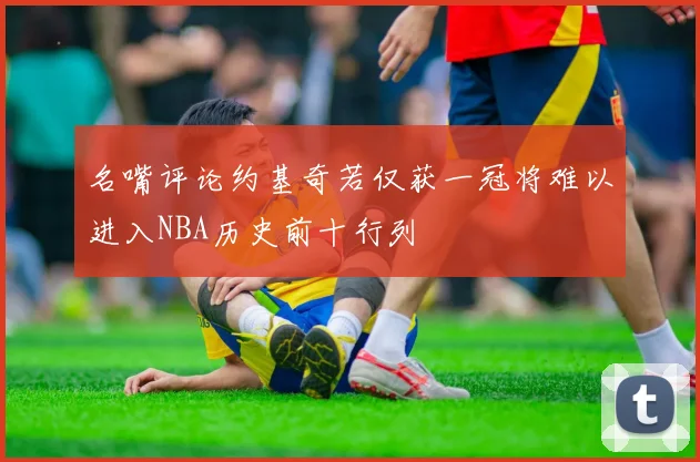 名嘴评论约基奇若仅获一冠将难以进入NBA历史前十行列