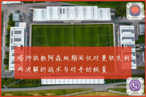塔帅执教阿森纳期间仅对曼联失利两次解析战术与对手的较量