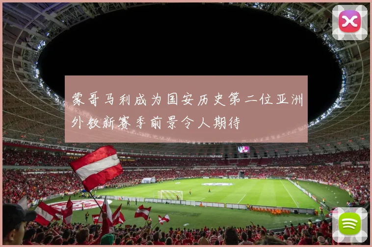 蒙哥马利成为国安历史第二位亚洲外教新赛季前景令人期待