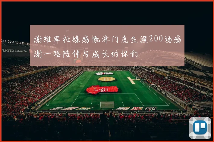 谢维军社媒感慨津门虎生涯200场感谢一路陪伴与成长的你们