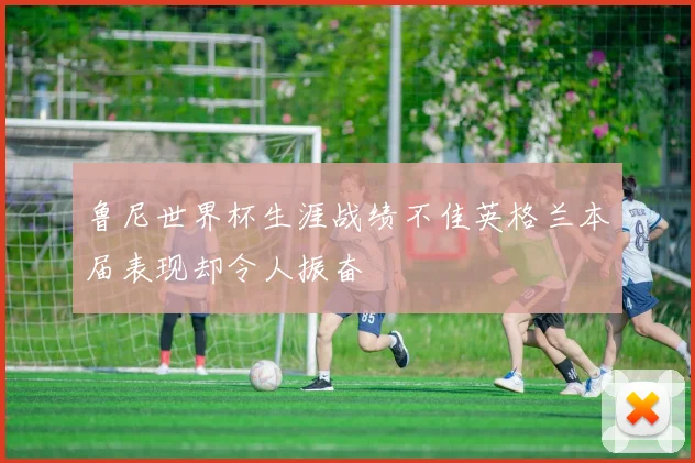 鲁尼世界杯生涯战绩不佳英格兰本届表现却令人振奋
