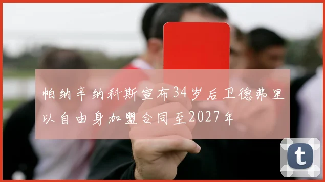 帕纳辛纳科斯宣布34岁后卫德弗里以自由身加盟合同至2027年