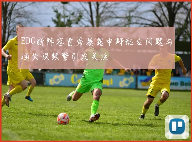 EDG新阵容首秀暴露中野配合问题沟通失误频繁引发关注