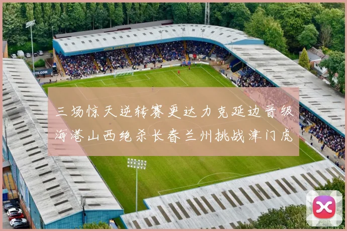 三场惊天逆转赛更达力克延边晋级海港山西绝杀长春兰州挑战津门虎