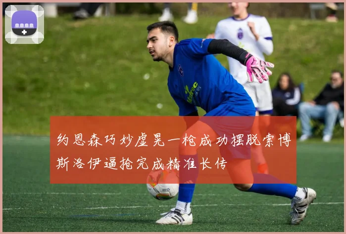 约恩森巧妙虚晃一枪成功摆脱索博斯洛伊逼抢完成精准长传