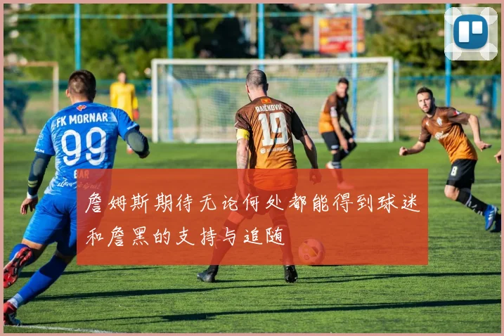 詹姆斯期待无论何处都能得到球迷和詹黑的支持与追随