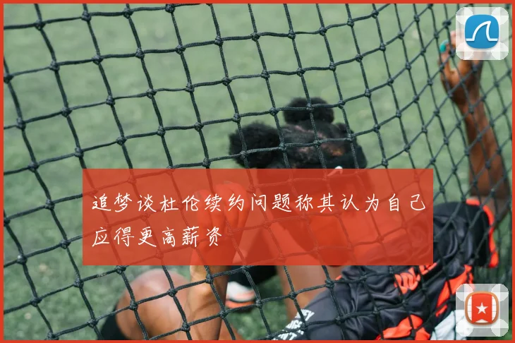 追梦谈杜伦续约问题称其认为自己应得更高薪资
